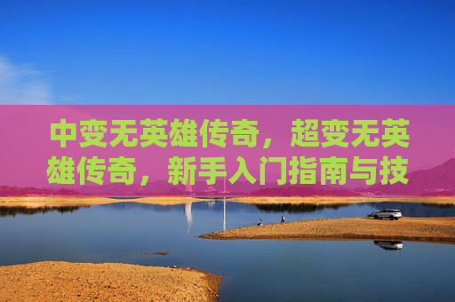 中变无英雄传奇，超变无英雄传奇，新手入门指南与技巧分享