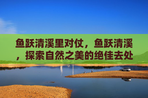 鱼跃清溪里对仗，鱼跃清溪，探索自然之美的绝佳去处