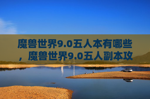 魔兽世界9.0五人本有哪些,魔兽世界9.0五人副本攻略,如何高效地组建团队并征服新挑战 魔兽世界9.0五人本有哪些,魔兽世界9.0五人副本攻略,如何高效地组建团队并征服新挑战