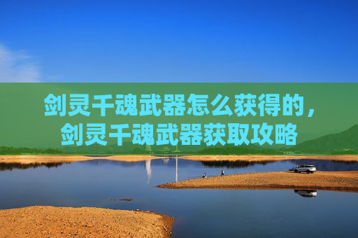 剑灵千魂武器怎么获得的,剑灵千魂武器获取攻略 剑灵千魂武器怎么获得的,剑灵千魂武器获取攻略