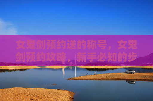 女鬼剑预约送的称号,女鬼剑预约攻略,新手必知的步骤与技巧 女鬼剑预约送的称号,女鬼剑预约攻略,新手必知的步骤与技巧