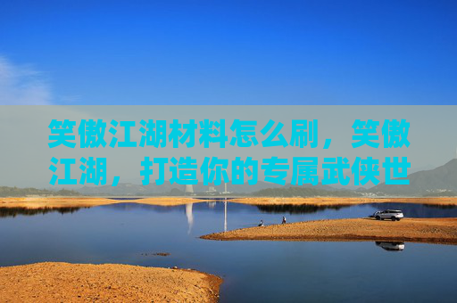 笑傲江湖材料怎么刷，笑傲江湖，打造你的专属武侠世界