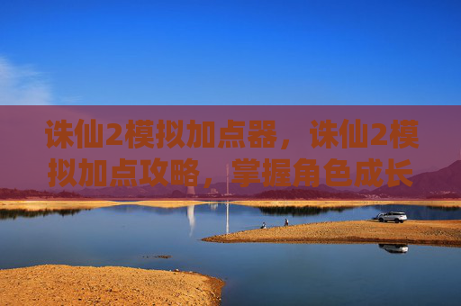 诛仙2模拟加点器,诛仙2模拟加点攻略,掌握角色成长的关键 诛仙2模拟加点器,诛仙2模拟加点攻略,掌握角色成长的关键