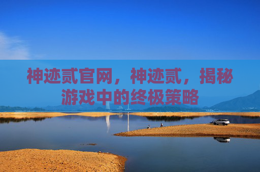 神迹贰官网,神迹贰,揭秘游戏中的终极策略 神迹贰官网,神迹贰,揭秘游戏中的终极策略