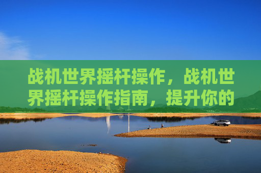 战机世界摇杆操作，战机世界摇杆操作指南，提升你的飞行技巧