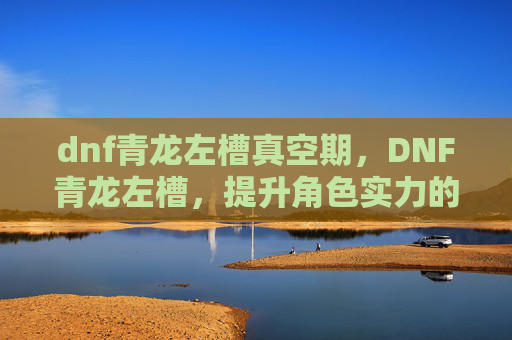 dnf青龙左槽真空期，DNF青龙左槽，提升角色实力的隐藏神器