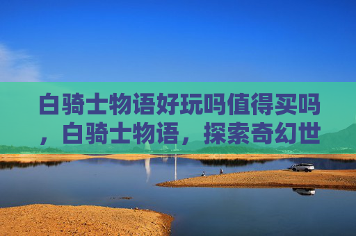 白骑士物语好玩吗值得买吗，白骑士物语，探索奇幻世界的完美之旅