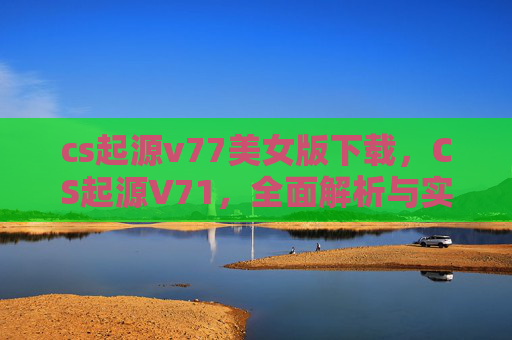 cs起源v77美女版下载，CS起源V71，全面解析与实用攻略