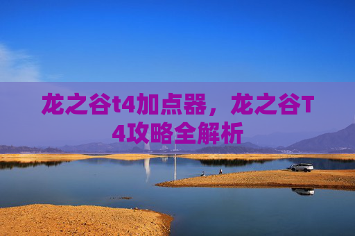 龙之谷t4加点器,龙之谷T4攻略全解析 龙之谷t4加点器,龙之谷T4攻略全解析
