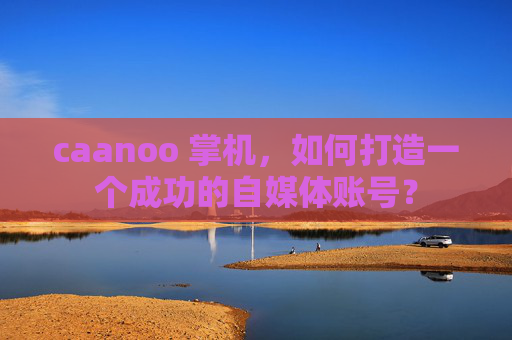 caanoo 掌机，如何打造一个成功的自媒体账号？