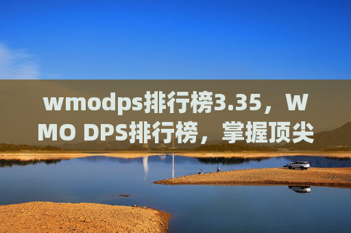 wmodps排行榜3.35，WMO DPS排行榜，掌握顶尖玩家的战术与技巧