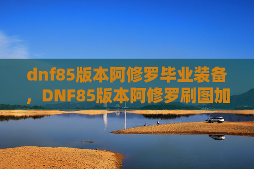dnf85版本阿修罗毕业装备，DNF85版本阿修罗刷图加点攻略