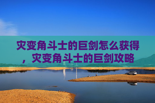 灾变角斗士的巨剑怎么获得，灾变角斗士的巨剑攻略