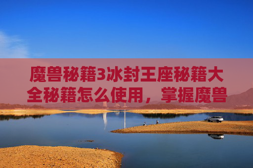 魔兽秘籍3冰封王座秘籍大全秘籍怎么使用，掌握魔兽秘诀，成为游戏高手