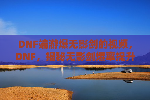 DNF端游爆无影剑的视频，DNF，揭秘无影剑爆率提升的终极攻略