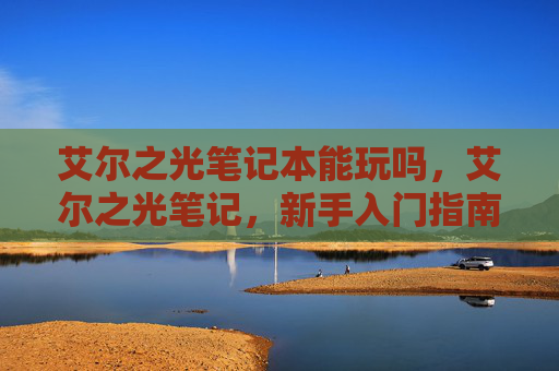艾尔之光笔记本能玩吗,艾尔之光笔记,新手入门指南 艾尔之光笔记本能玩吗,艾尔之光笔记,新手入门指南