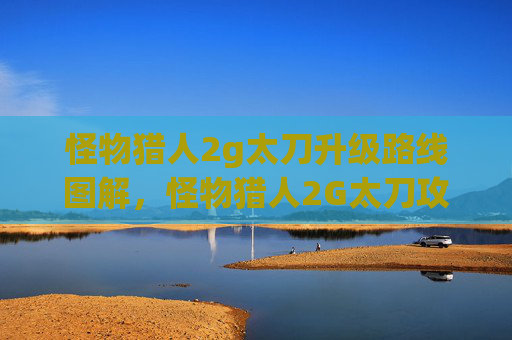 怪物猎人2g太刀升级路线图解，怪物猎人2G太刀攻略，掌握核心技巧，提升狩猎效率