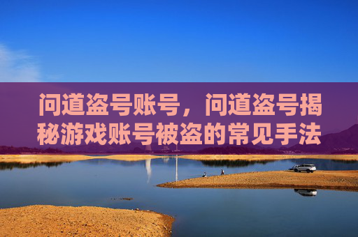 问道盗号账号，问道盗号揭秘游戏账号被盗的常见手法与防范措施