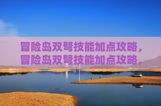 冒险岛双弩技能加点攻略，冒险岛双弩技能加点攻略，如何最大化你的双弩输出与生存能力