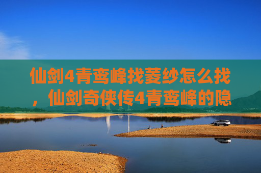 仙剑4青鸾峰找菱纱怎么找,仙剑奇侠传4青鸾峰的隐秘之旅,寻找菱纱的终极攻略 仙剑4青鸾峰找菱纱怎么找,仙剑奇侠传4青鸾峰的隐秘之旅,寻找菱纱的终极攻略