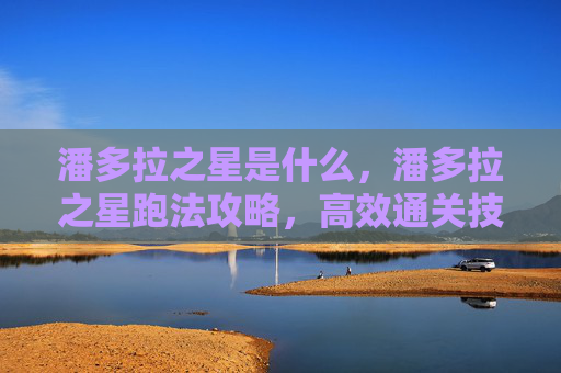 潘多拉之星是什么，潘多拉之星跑法攻略，高效通关技巧与策略