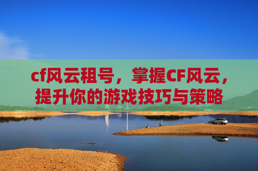 cf风云租号，掌握CF风云，提升你的游戏技巧与策略