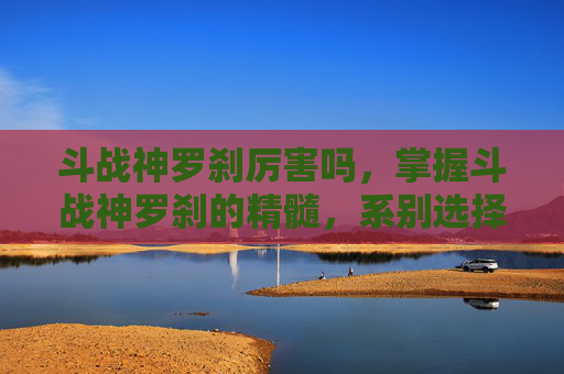 斗战神罗刹厉害吗，掌握斗战神罗刹的精髓，系别选择与技能运用攻略