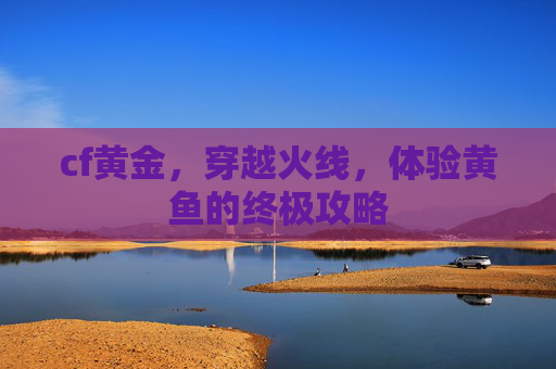 cf黄金，穿越火线，体验黄鱼的终极攻略
