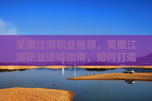 笑傲江湖职业推荐，笑傲江湖职业选择指南，如何打造你的专属武侠世界