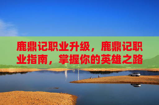 鹿鼎记职业升级，鹿鼎记职业指南，掌握你的英雄之路