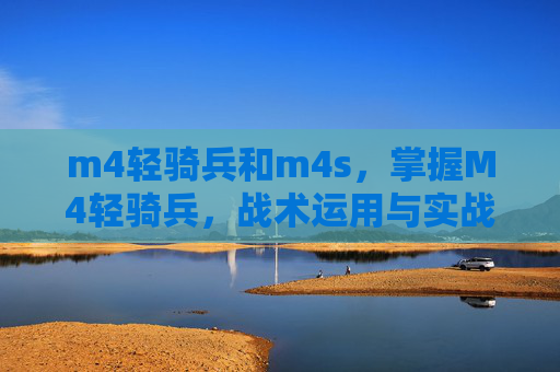 m4轻骑兵和m4s,掌握M4轻骑兵,战术运用与实战技巧 m4轻骑兵和m4s,掌握M4轻骑兵,战术运用与实战技巧