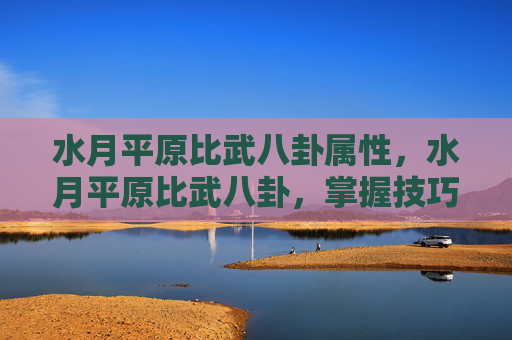水月平原比武八卦属性,水月平原比武八卦,掌握技巧,成为竞技场上的佼佼者 水月平原比武八卦属性,水月平原比武八卦,掌握技巧,成为竞技场上的佼佼者