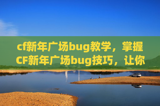 cf新年广场bug教学,掌握CF新年广场bug技巧,让你在游戏中脱颖而出! cf新年广场bug教学,掌握CF新年广场bug技巧,让你在游戏中脱颖而出!