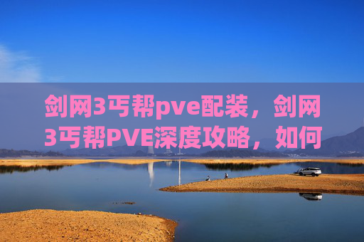 剑网3丐帮pve配装,剑网3丐帮PVE深度攻略,如何高效通关副本与提升战力 剑网3丐帮pve配装,剑网3丐帮PVE深度攻略,如何高效通关副本与提升战力