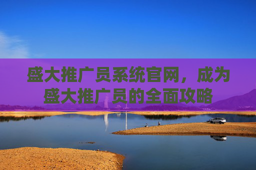 盛大推广员系统官网，成为盛大推广员的全面攻略