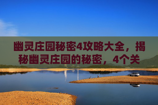 幽灵庄园秘密4攻略大全，揭秘幽灵庄园的秘密，4个关键攻略