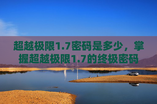 超越极限1.7密码是多少,掌握超越极限1.7的终极密码,解锁游戏新境界 超越极限1.7密码是多少,掌握超越极限1.7的终极密码,解锁游戏新境界