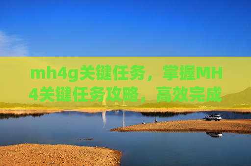 mh4g关键任务，掌握MH4关键任务攻略，高效完成你的挑战