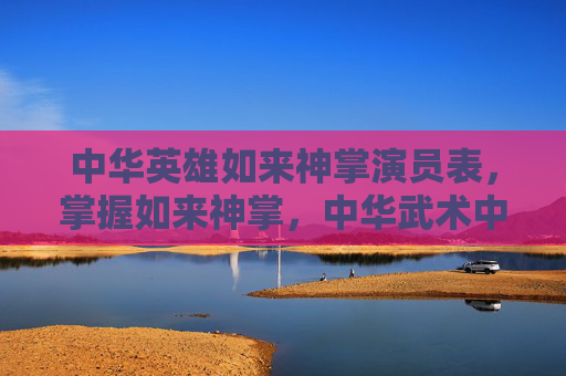中华英雄如来神掌演员表,掌握如来神掌,中华武术中的传奇一击 中华英雄如来神掌演员表,掌握如来神掌,中华武术中的传奇一击