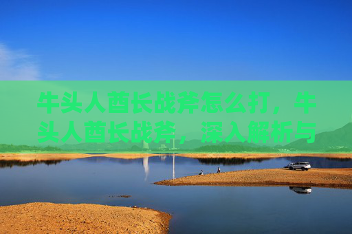 牛头人酋长战斧怎么打,牛头人酋长战斧,深入解析与实战指南 牛头人酋长战斧怎么打,牛头人酋长战斧,深入解析与实战指南