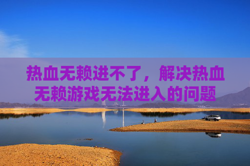 热血无赖进不了，解决热血无赖游戏无法进入的问题