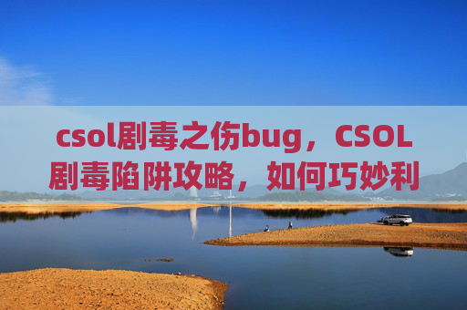csol剧毒之伤bug，CSOL剧毒陷阱攻略，如何巧妙利用CSOL中的剧毒陷阱，成为游戏中的毒王！