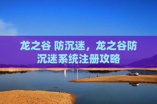 龙之谷 防沉迷，龙之谷防沉迷系统注册攻略
