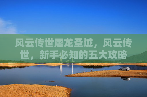 风云传世屠龙圣域，风云传世，新手必知的五大攻略