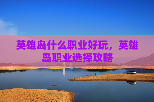 英雄岛什么职业好玩，英雄岛职业选择攻略
