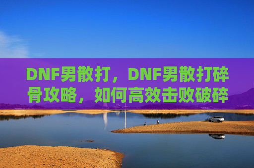DNF男散打,DNF男散打碎骨攻略,如何高效击败破碎之境的BOSS DNF男散打,DNF男散打碎骨攻略,如何高效击败破碎之境的BOSS