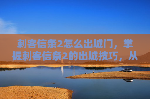 刺客信条2怎么出城门，掌握刺客信条2的出城技巧，从新手到高手的全面攻略