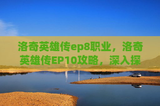 洛奇英雄传ep8职业，洛奇英雄传EP10攻略，深入探索与技巧分享