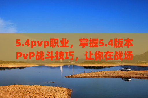 5.4pvp职业，掌握5.4版本PvP战斗技巧，让你在战场上无往不利！