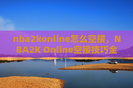 nba2konline怎么空接，NBA2K Online空接技巧全解析
